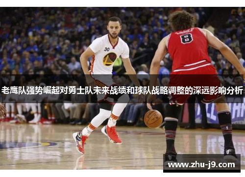 老鹰队强势崛起对勇士队未来战绩和球队战略调整的深远影响分析 老鹰队强势崛起对勇士队未来战绩和球队战略调整的深远影响分析