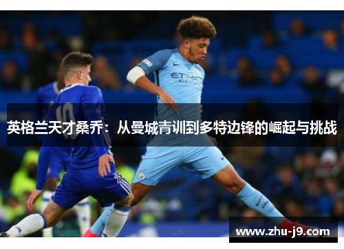 英格兰天才桑乔:从曼城青训到多特边锋的崛起与挑战 英格兰天才桑乔:从曼城青训到多特边锋的崛起与挑战