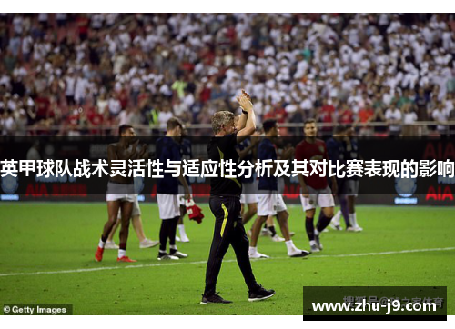 英甲球队战术灵活性与适应性分析及其对比赛表现的影响 英甲球队战术灵活性与适应性分析及其对比赛表现的影响