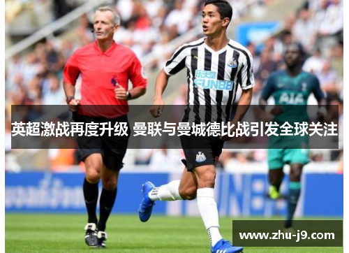 英超激战再度升级 曼联与曼城德比战引发全球关注