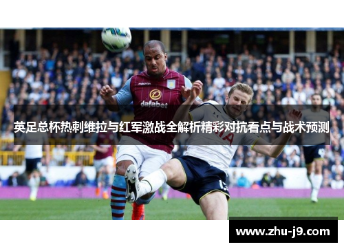 英足总杯热刺维拉与红军激战全解析精彩对抗看点与战术预测 英足总杯热刺维拉与红军激战全解析精彩对抗看点与战术预测
