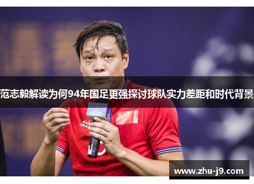 范志毅解读为何94年国足更强探讨球队实力差距和时代背景