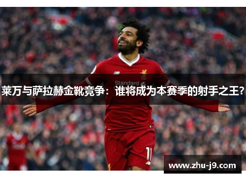 莱万与萨拉赫金靴竞争:谁将成为本赛季的射手之王? 莱万与萨拉赫金靴竞争:谁将成为本赛季的射手之王?