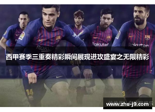 西甲赛季三重奏精彩瞬间展现进攻盛宴之无限精彩 西甲赛季三重奏精彩瞬间展现进攻盛宴之无限精彩