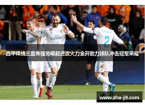 西甲锋线三重奏强势崛起进攻火力全开助力球队冲击冠军荣耀 西甲锋线三重奏强势崛起进攻火力全开助力球队冲击冠军荣耀