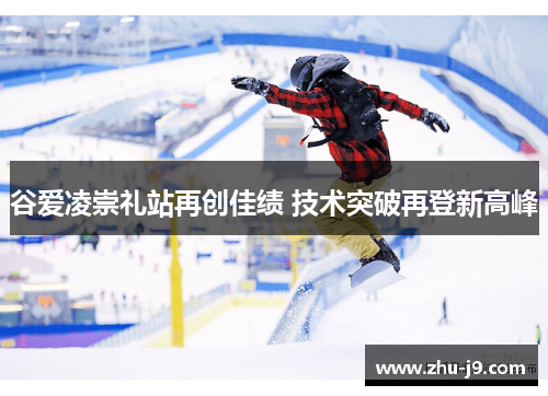 谷爱凌崇礼站再创佳绩 技术突破再登新高峰 谷爱凌崇礼站再创佳绩 技术突破再登新高峰