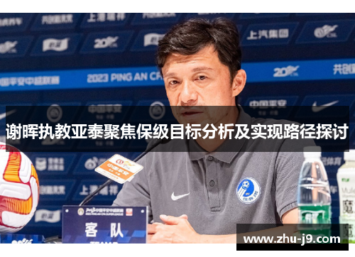 谢晖执教亚泰聚焦保级目标分析及实现路径探讨 谢晖执教亚泰聚焦保级目标分析及实现路径探讨