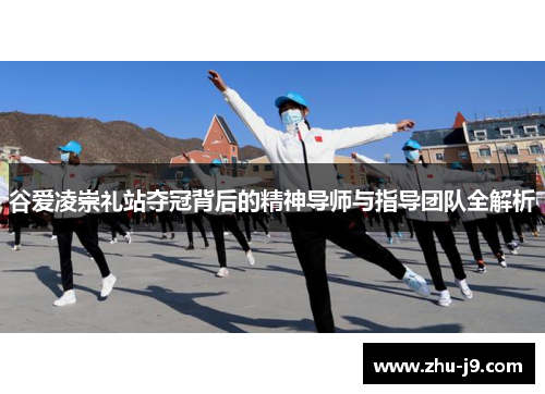 谷爱凌崇礼站夺冠背后的精神导师与指导团队全解析 谷爱凌崇礼站夺冠背后的精神导师与指导团队全解析