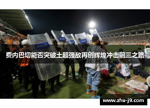 费内巴切能否突破土超强敌再创辉煌冲击前三之路 费内巴切能否突破土超强敌再创辉煌冲击前三之路