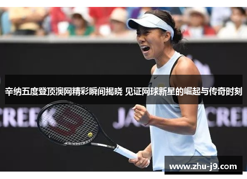 辛纳五度登顶澳网精彩瞬间揭晓 见证网球新星的崛起与传奇时刻