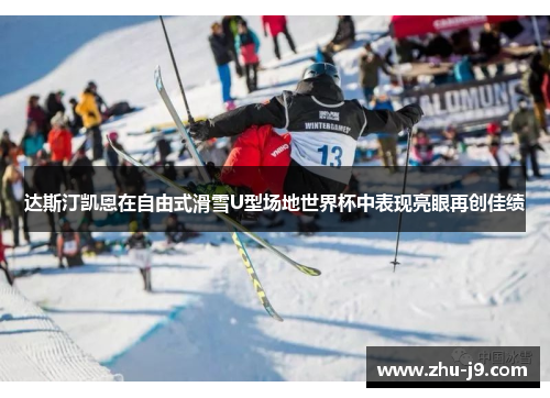 达斯汀凯恩在自由式滑雪U型场地世界杯中表现亮眼再创佳绩