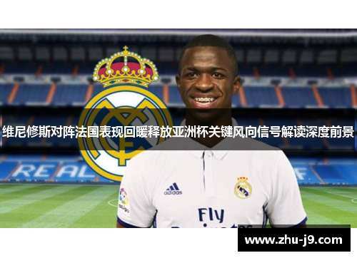 维尼修斯对阵法国表现回暖释放亚洲杯关键风向信号解读深度前景