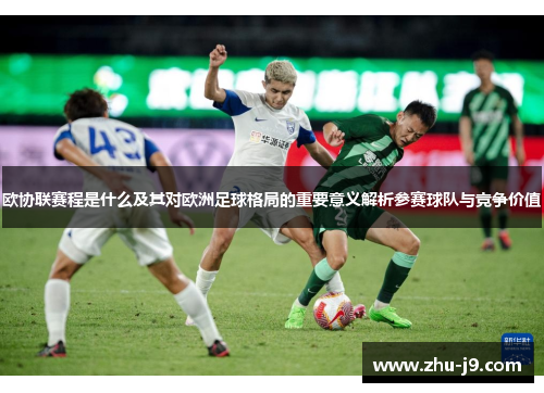 欧协联赛程是什么及其对欧洲足球格局的重要意义解析参赛球队与竞争价值