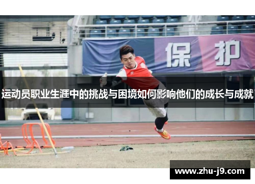 运动员职业生涯中的挑战与困境如何影响他们的成长与成就
