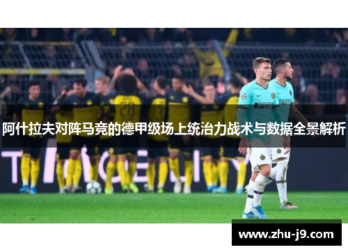 阿什拉夫对阵马竞的德甲级场上统治力战术与数据全景解析