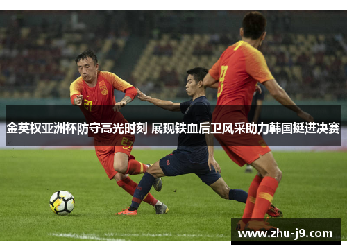 金英权亚洲杯防守高光时刻 展现铁血后卫风采助力韩国挺进决赛