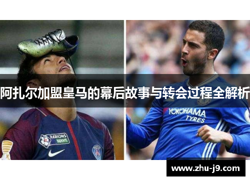 阿扎尔加盟皇马的幕后故事与转会过程全解析