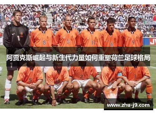 阿贾克斯崛起与新生代力量如何重塑荷兰足球格局 阿贾克斯崛起与新生代力量如何重塑荷兰足球格局