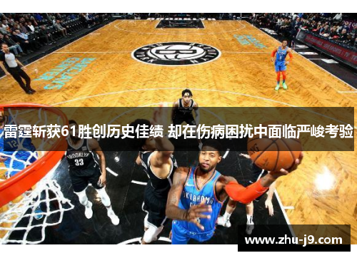 雷霆斩获61胜创历史佳绩 却在伤病困扰中面临严峻考验 雷霆斩获61胜创历史佳绩 却在伤病困扰中面临严峻考验