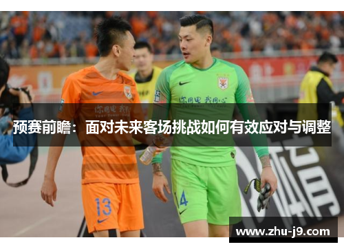预赛前瞻:面对未来客场挑战如何有效应对与调整 预赛前瞻:面对未来客场挑战如何有效应对与调整