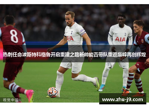 热刺任命波斯特科格鲁开启重建之路新帅能否带队重返巅峰再创辉煌 热刺任命波斯特科格鲁开启重建之路新帅能否带队重返巅峰再创辉煌