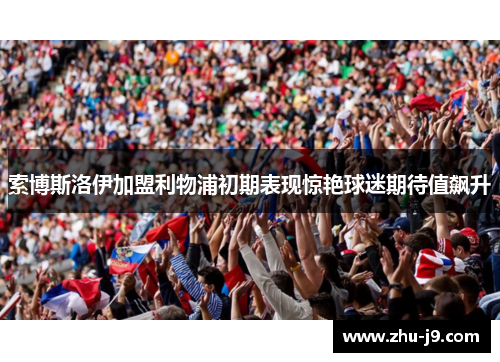索博斯洛伊加盟利物浦初期表现惊艳球迷期待值飙升 索博斯洛伊加盟利物浦初期表现惊艳球迷期待值飙升