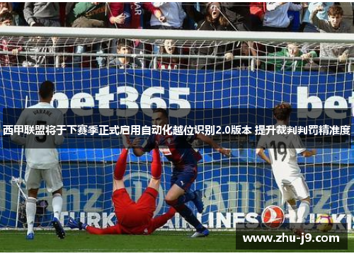 西甲联盟将于下赛季正式启用自动化越位识别2.0版本 提升裁判判罚精准度 西甲联盟将于下赛季正式启用自动化越位识别2.0版本 提升裁判判罚精准度