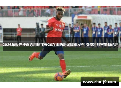 2026年世界杯官方用球飞天26在墨西哥城隆重发布 引领足球赛事新纪元 2026年世界杯官方用球飞天26在墨西哥城隆重发布 引领足球赛事新纪元