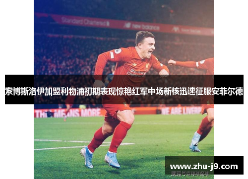 索博斯洛伊加盟利物浦初期表现惊艳红军中场新核迅速征服安菲尔德 索博斯洛伊加盟利物浦初期表现惊艳红军中场新核迅速征服安菲尔德