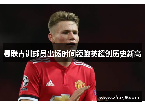 曼联青训球员出场时间领跑英超创历史新高 曼联青训球员出场时间领跑英超创历史新高