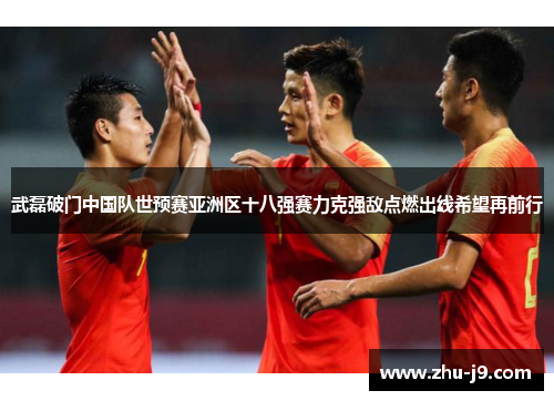 武磊破门中国队世预赛亚洲区十八强赛力克强敌点燃出线希望再前行 武磊破门中国队世预赛亚洲区十八强赛力克强敌点燃出线希望再前行