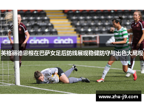 英格丽德恩根在巴萨女足后防线展现稳健防守与出色大局观 英格丽德恩根在巴萨女足后防线展现稳健防守与出色大局观